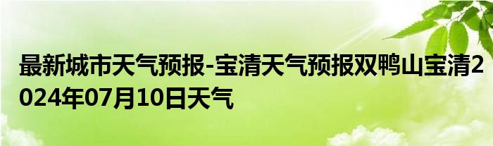 最新城市天气预报-宝清天气预报双鸭山宝清2024年07月10日天气