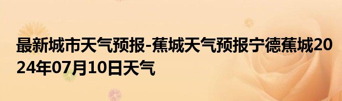 最新城市天气预报-蕉城天气预报宁德蕉城2024年07月10日天气