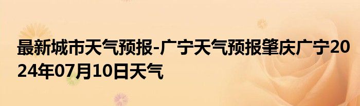 最新城市天气预报-广宁天气预报肇庆广宁2024年07月10日天气