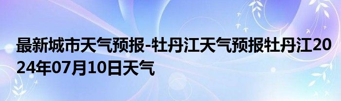 最新城市天气预报-牡丹江天气预报牡丹江2024年07月10日天气