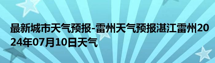 最新城市天气预报-雷州天气预报湛江雷州2024年07月10日天气