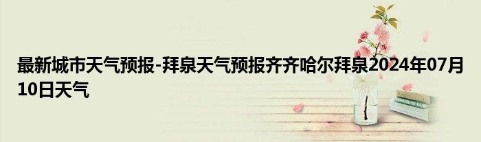 最新城市天气预报-拜泉天气预报齐齐哈尔拜泉2024年07月10日天气