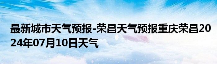 最新城市天气预报-荣昌天气预报重庆荣昌2024年07月10日天气