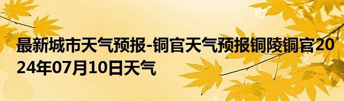 最新城市天气预报-铜官天气预报铜陵铜官2024年07月10日天气