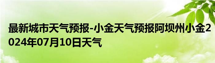 最新城市天气预报-小金天气预报阿坝州小金2024年07月10日天气