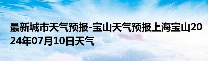 最新城市天气预报-宝山天气预报上海宝山2024年07月10日天气