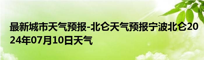 最新城市天气预报-北仑天气预报宁波北仑2024年07月10日天气