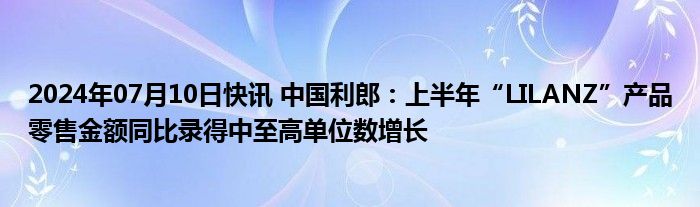 2024年07月10日快讯 中国利郎：上半年“LILANZ”产品零售金额同比录得中至高单位数增长