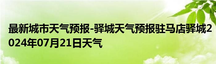 最新城市天气预报-驿城天气预报驻马店驿城2024年07月21日天气