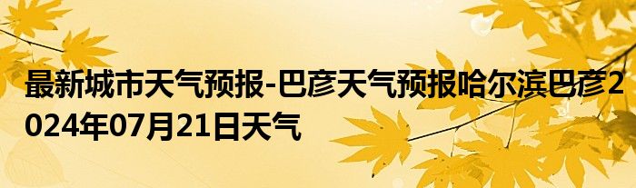 最新城市天气预报-巴彦天气预报哈尔滨巴彦2024年07月21日天气