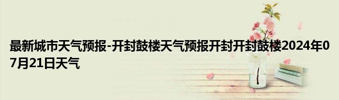 最新城市天气预报-开封鼓楼天气预报开封开封鼓楼2024年07月21日天气