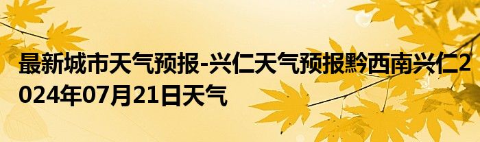 最新城市天气预报-兴仁天气预报黔西南兴仁2024年07月21日天气