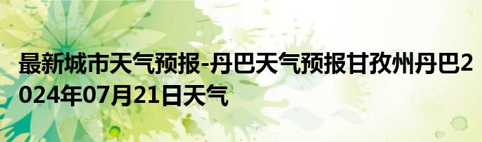 最新城市天气预报-丹巴天气预报甘孜州丹巴2024年07月21日天气