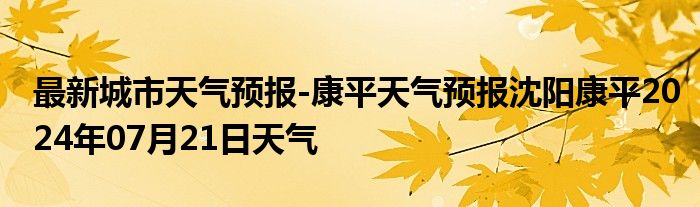 最新城市天气预报-康平天气预报沈阳康平2024年07月21日天气