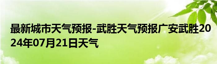 最新城市天气预报-武胜天气预报广安武胜2024年07月21日天气