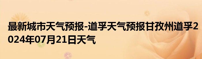 最新城市天气预报-道孚天气预报甘孜州道孚2024年07月21日天气