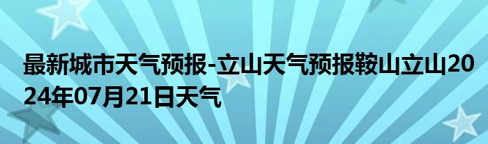 最新城市天气预报-立山天气预报鞍山立山2024年07月21日天气