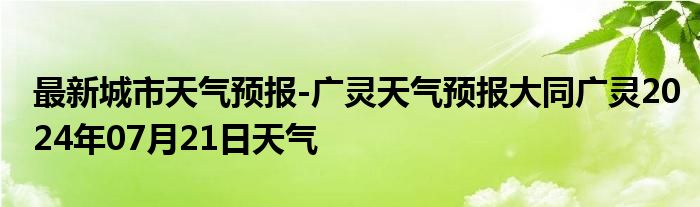 最新城市天气预报-广灵天气预报大同广灵2024年07月21日天气