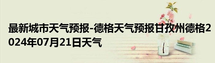 最新城市天气预报-德格天气预报甘孜州德格2024年07月21日天气