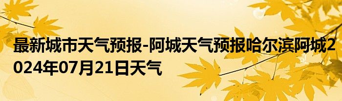 最新城市天气预报-阿城天气预报哈尔滨阿城2024年07月21日天气