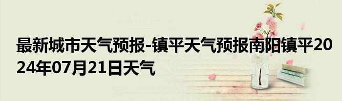 最新城市天气预报-镇平天气预报南阳镇平2024年07月21日天气