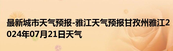 最新城市天气预报-雅江天气预报甘孜州雅江2024年07月21日天气