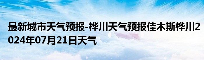 最新城市天气预报-桦川天气预报佳木斯桦川2024年07月21日天气