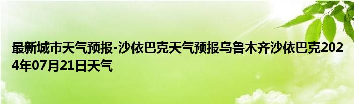 最新城市天气预报-沙依巴克天气预报乌鲁木齐沙依巴克2024年07月21日天气