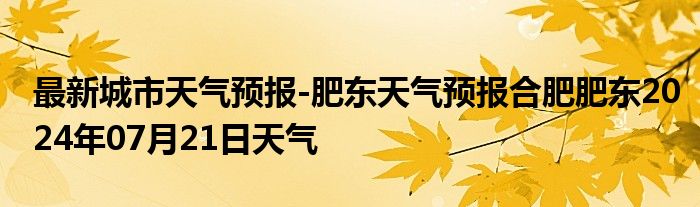 最新城市天气预报-肥东天气预报合肥肥东2024年07月21日天气