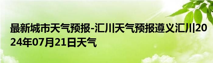 最新城市天气预报-汇川天气预报遵义汇川2024年07月21日天气