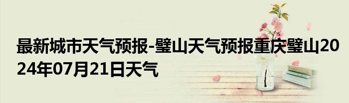 最新城市天气预报-璧山天气预报重庆璧山2024年07月21日天气