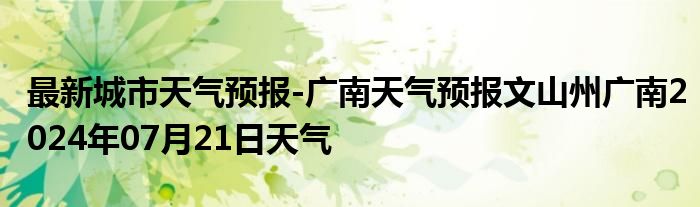 最新城市天气预报-广南天气预报文山州广南2024年07月21日天气