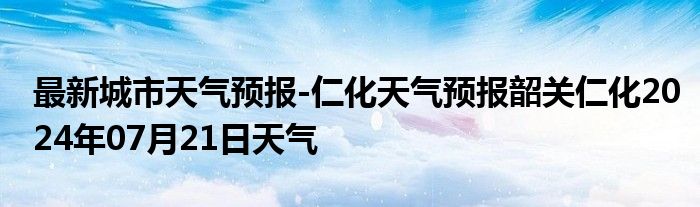 最新城市天气预报-仁化天气预报韶关仁化2024年07月21日天气