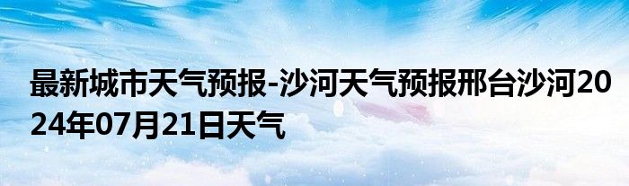 最新城市天气预报-沙河天气预报邢台沙河2024年07月21日天气