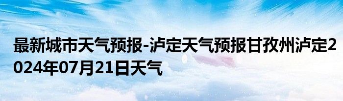 最新城市天气预报-泸定天气预报甘孜州泸定2024年07月21日天气