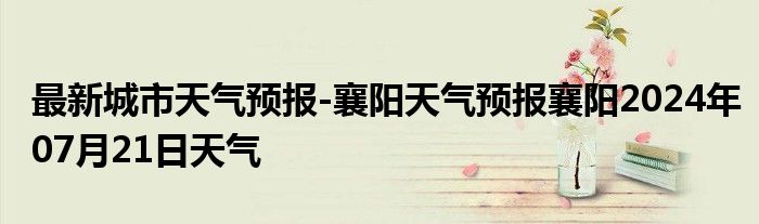 最新城市天气预报-襄阳天气预报襄阳2024年07月21日天气