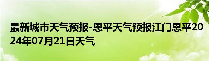 最新城市天气预报-恩平天气预报江门恩平2024年07月21日天气