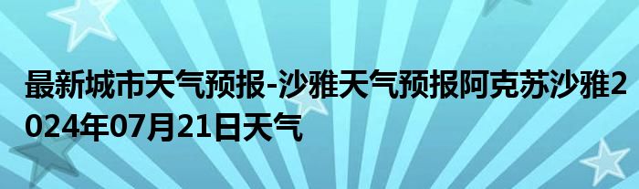 最新城市天气预报-沙雅天气预报阿克苏沙雅2024年07月21日天气