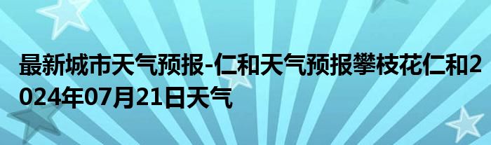 最新城市天气预报-仁和天气预报攀枝花仁和2024年07月21日天气