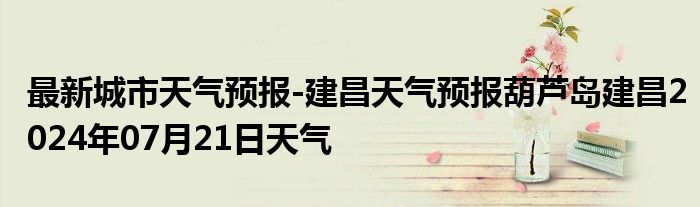 最新城市天气预报-建昌天气预报葫芦岛建昌2024年07月21日天气