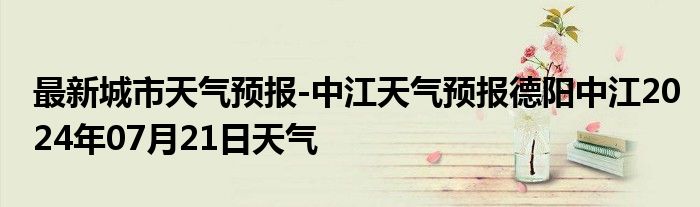 最新城市天气预报-中江天气预报德阳中江2024年07月21日天气