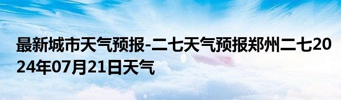 最新城市天气预报-二七天气预报郑州二七2024年07月21日天气