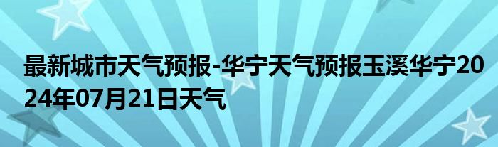 最新城市天气预报-华宁天气预报玉溪华宁2024年07月21日天气