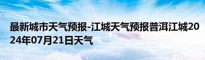 最新城市天气预报-江城天气预报普洱江城2024年07月21日天气