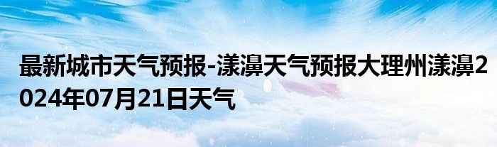 最新城市天气预报-漾濞天气预报大理州漾濞2024年07月21日天气