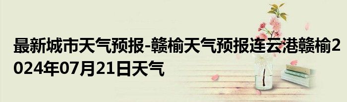 最新城市天气预报-赣榆天气预报连云港赣榆2024年07月21日天气