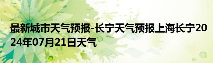 最新城市天气预报-长宁天气预报上海长宁2024年07月21日天气