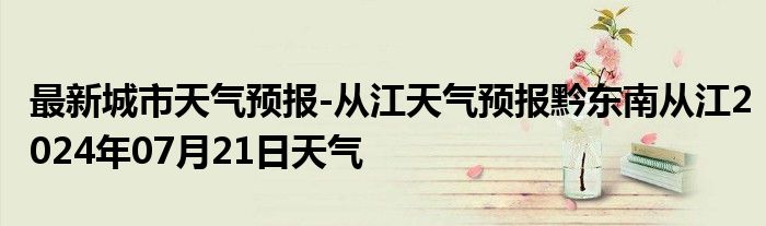 最新城市天气预报-从江天气预报黔东南从江2024年07月21日天气