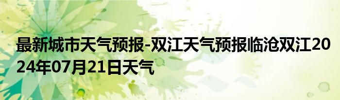 最新城市天气预报-双江天气预报临沧双江2024年07月21日天气