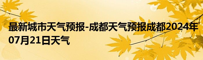 最新城市天气预报-成都天气预报成都2024年07月21日天气